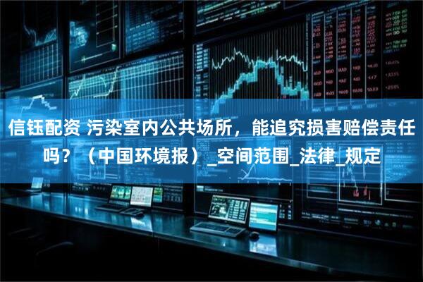 信钰配资 污染室内公共场所，能追究损害赔偿责任吗？（中国环境报）_空间范围_法律_规定