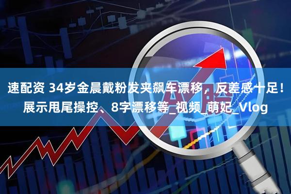 速配资 34岁金晨戴粉发夹飙车漂移，反差感十足！展示甩尾操控、8字漂移等_视频_萌妃_Vlog