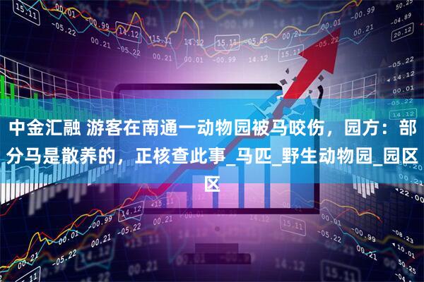 中金汇融 游客在南通一动物园被马咬伤，园方：部分马是散养的，正核查此事_马匹_野生动物园_园区