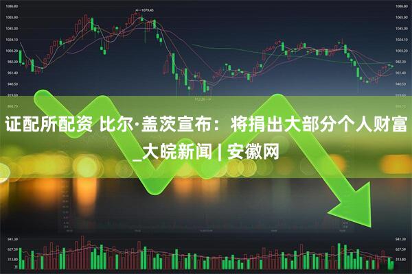 证配所配资 比尔·盖茨宣布：将捐出大部分个人财富_大皖新闻 | 安徽网