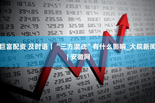 巨富配资 及时语丨“三方混战”有什么影响_大皖新闻 | 安徽网