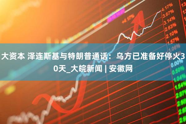 大资本 泽连斯基与特朗普通话：乌方已准备好停火30天_大皖新闻 | 安徽网