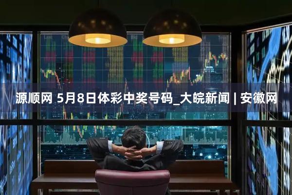 源顺网 5月8日体彩中奖号码_大皖新闻 | 安徽网
