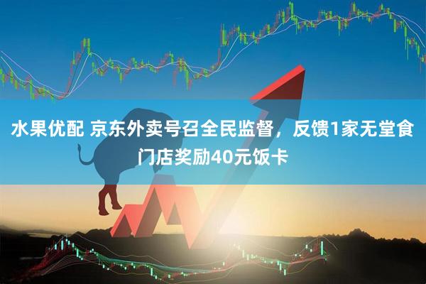水果优配 京东外卖号召全民监督，反馈1家无堂食门店奖励40元饭卡