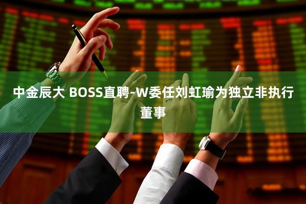 中金辰大 BOSS直聘-W委任刘虹瑜为独立非执行董事
