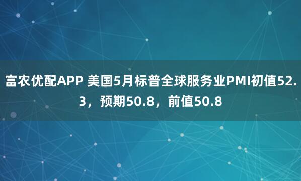 富农优配APP 美国5月标普全球服务业PMI初值52.3，预期50.8，前值50.8
