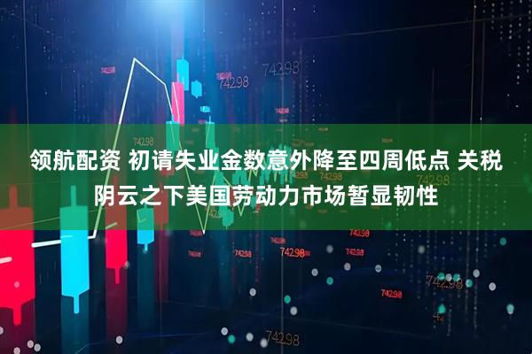 领航配资 初请失业金数意外降至四周低点 关税阴云之下美国劳动力市场暂显韧性