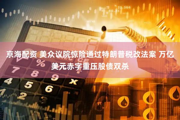 京海配资 美众议院惊险通过特朗普税改法案 万亿美元赤字重压股债双杀
