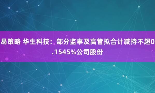 易策略 华生科技：部分监事及高管拟合计减持不超0.1545%公司股份