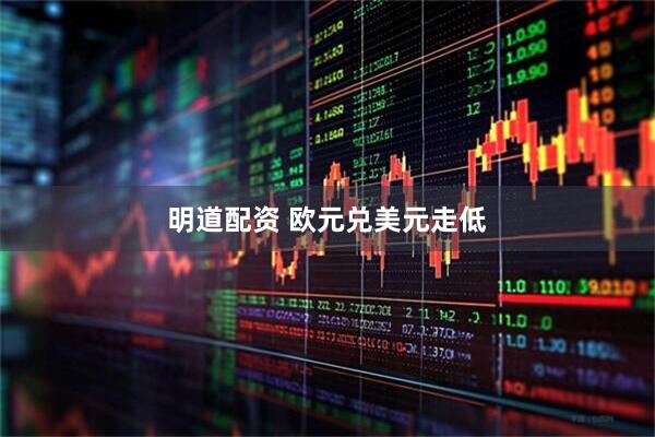 明道配资 欧元兑美元走低
