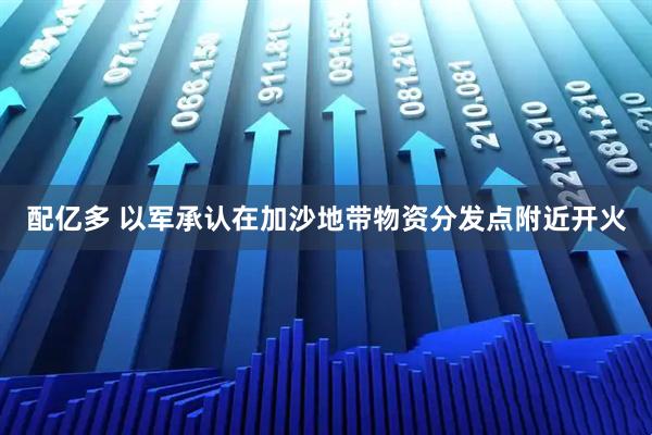 配亿多 以军承认在加沙地带物资分发点附近开火