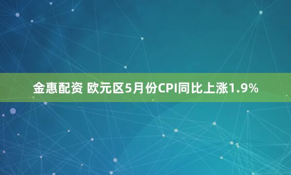 金惠配资 欧元区5月份CPI同比上涨1.9%