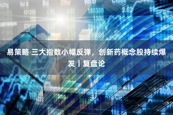 易策略 三大指数小幅反弹，创新药概念股持续爆发丨复盘论