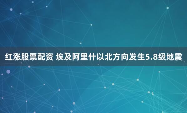 红涨股票配资 埃及阿里什以北方向发生5.8级地震
