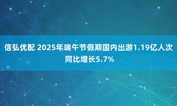 信弘优配 2025年端午节假期国内出游1.19亿人次 同比增长5.7%