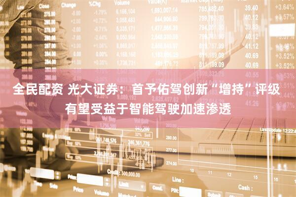 全民配资 光大证券：首予佑驾创新“增持”评级 有望受益于智能驾驶加速渗透
