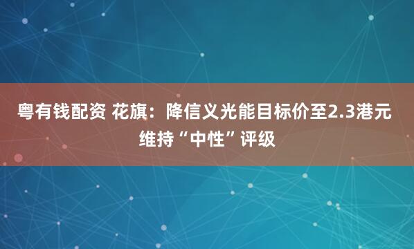 粤有钱配资 花旗：降信义光能目标价至2.3港元 维持“中性”评级