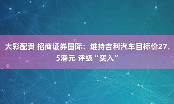 大彩配资 招商证券国际：维持吉利汽车目标价27.5港元 评级“买入”