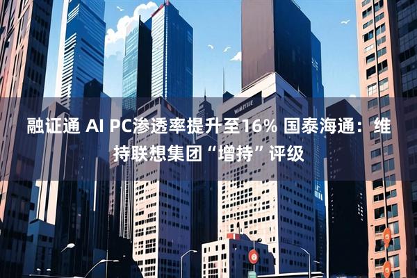 融证通 AI PC渗透率提升至16% 国泰海通：维持联想集团“增持”评级