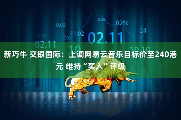 新巧牛 交银国际：上调网易云音乐目标价至240港元 维持“买入”评级
