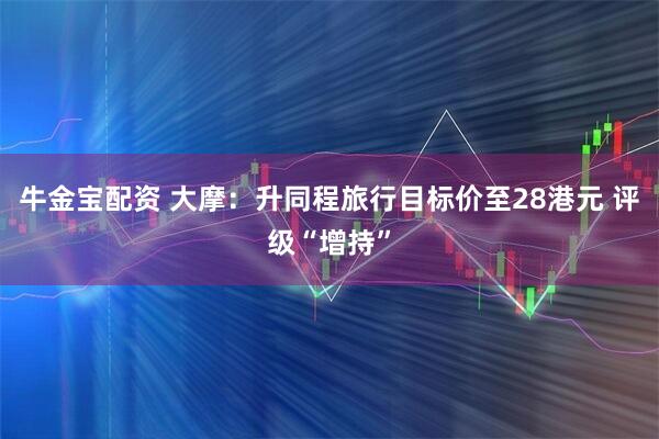 牛金宝配资 大摩：升同程旅行目标价至28港元 评级“增持”
