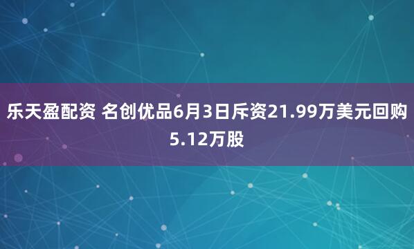 乐天盈配资 名创优品6月3日斥资21.99万美元回购5.12万股