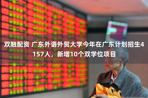 双融配资 广东外语外贸大学今年在广东计划招生4157人，新增10个双学位项目