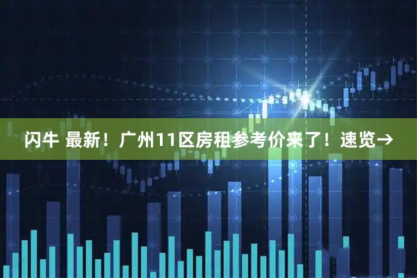闪牛 最新！广州11区房租参考价来了！速览→