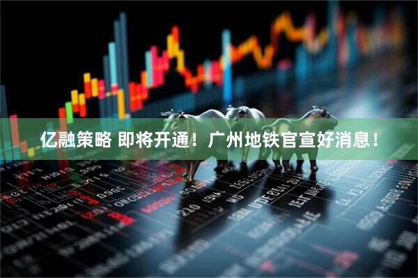 亿融策略 即将开通！广州地铁官宣好消息！