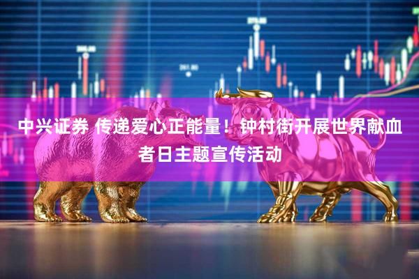 中兴证券 传递爱心正能量！钟村街开展世界献血者日主题宣传活动