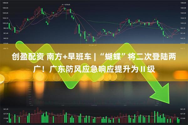 创盈配资 南方+早班车 | “蝴蝶”将二次登陆两广！广东防风应急响应提升为Ⅱ级