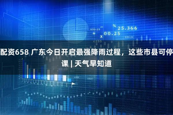 配资658 广东今日开启最强降雨过程，这些市县可停课 | 天气早知道