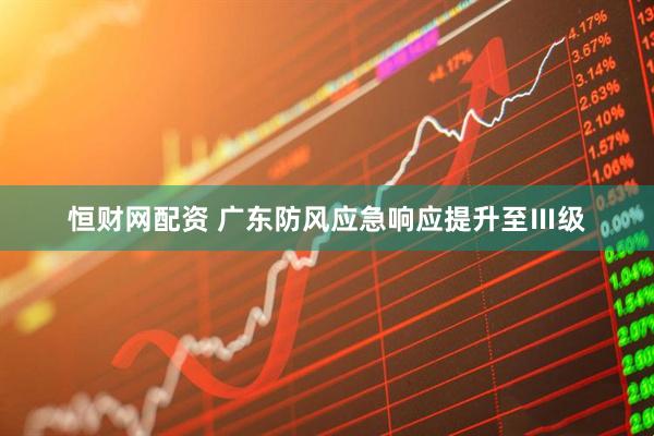 恒财网配资 广东防风应急响应提升至Ⅲ级