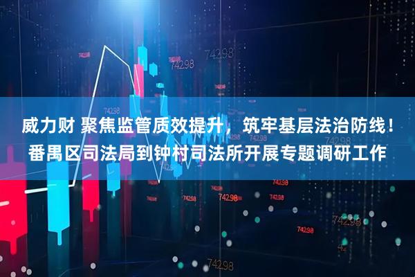 威力财 聚焦监管质效提升，筑牢基层法治防线！番禺区司法局到钟村司法所开展专题调研工作