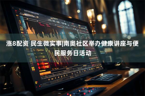 涨8配资 民生微实事|南奥社区举办健康讲座与便民服务日活动