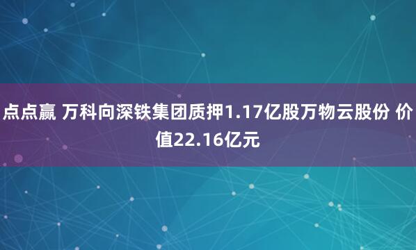 点点赢 万科向深铁集团质押1.17亿股万物云股份 价值22.16亿元