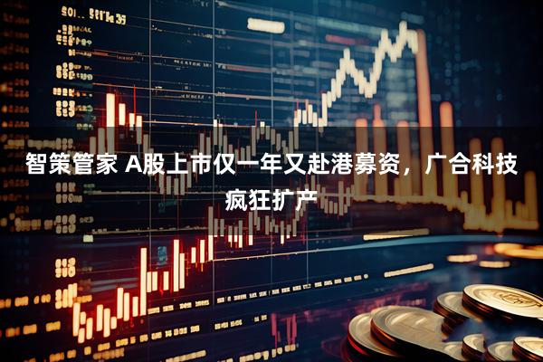 智策管家 A股上市仅一年又赴港募资，广合科技疯狂扩产
