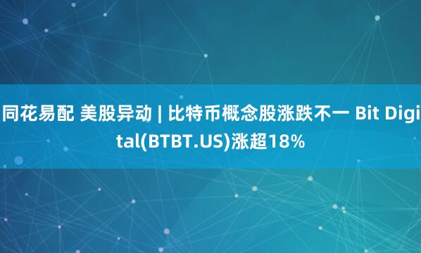 同花易配 美股异动 | 比特币概念股涨跌不一 Bit Digital(BTBT.US)涨超18%