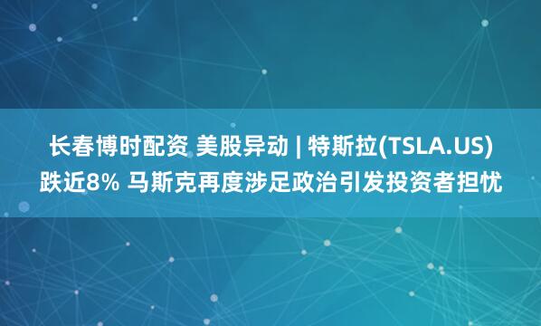 长春博时配资 美股异动 | 特斯拉(TSLA.US)跌近8% 马斯克再度涉足政治引发投资者担忧