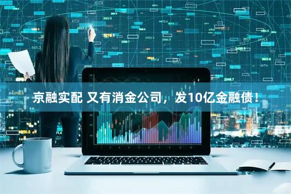 京融实配 又有消金公司，发10亿金融债！