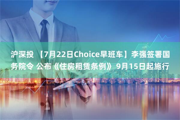 沪深投 【7月22日Choice早班车】李强签署国务院令 公布《住房租赁条例》 9月15日起施行