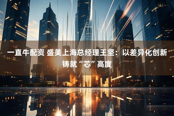 一直牛配资 盛美上海总经理王坚：以差异化创新铸就“芯”高度