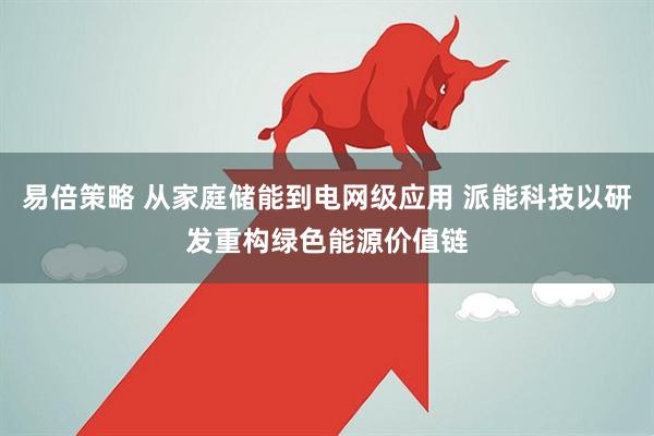 易倍策略 从家庭储能到电网级应用 派能科技以研发重构绿色能源价值链