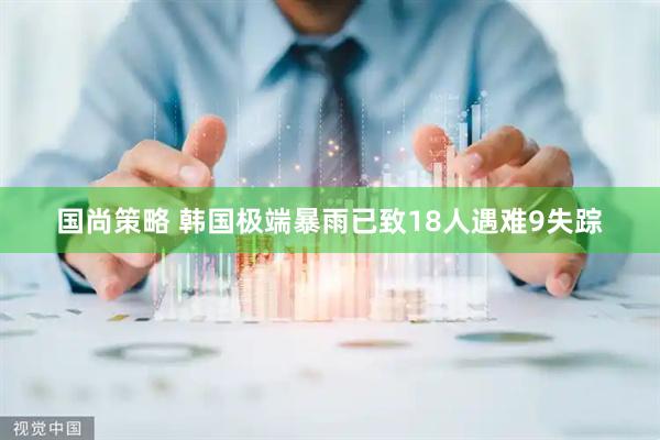 国尚策略 韩国极端暴雨已致18人遇难9失踪