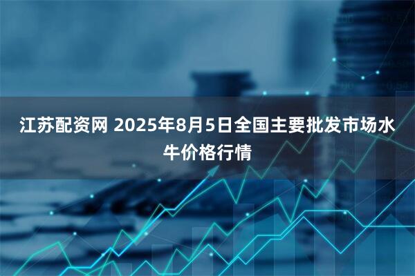 江苏配资网 2025年8月5日全国主要批发市场水牛价格行情