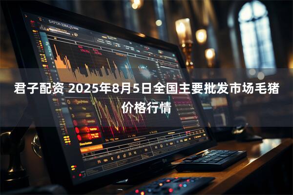 君子配资 2025年8月5日全国主要批发市场毛猪价格行情