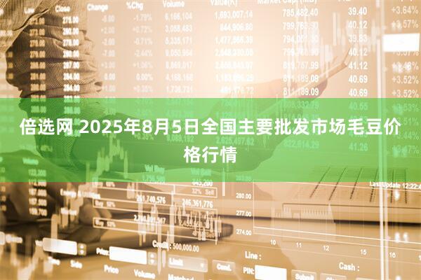 倍选网 2025年8月5日全国主要批发市场毛豆价格行情