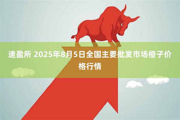 速盈所 2025年8月5日全国主要批发市场橙子价格行情