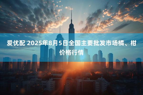 爱优配 2025年8月5日全国主要批发市场橘、柑价格行情