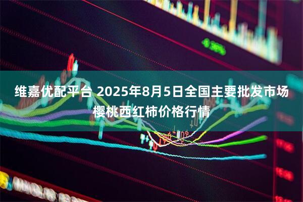 维嘉优配平台 2025年8月5日全国主要批发市场樱桃西红柿价格行情